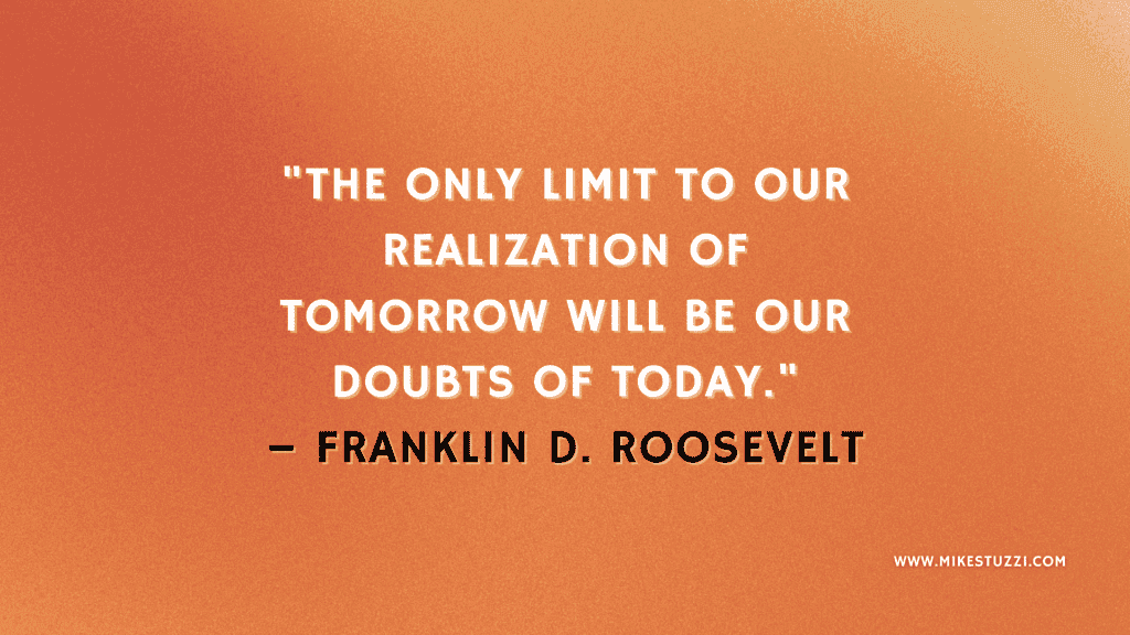 "The only limit to our realization of tomorrow will be our doubts of today." – Franklin D. Roosevelt