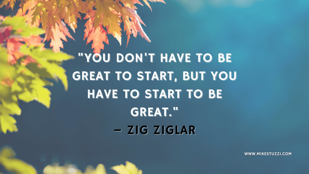 "You don't have to be great to start, but you have to start to be great." – Zig Ziglar